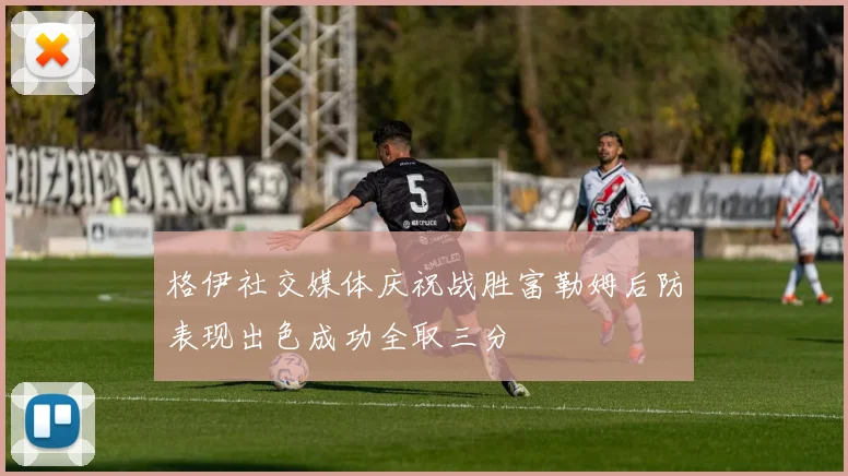 格伊社交媒体庆祝战胜富勒姆后防表现出色成功全取三分