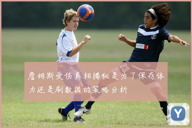 詹姆斯受伤真相揭秘是为了保存体力还是刷数据的策略分析