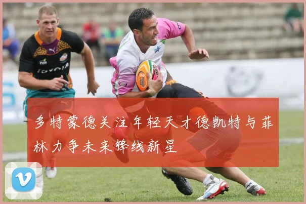 多特蒙德关注年轻天才德凯特与菲林力争未来锋线新星