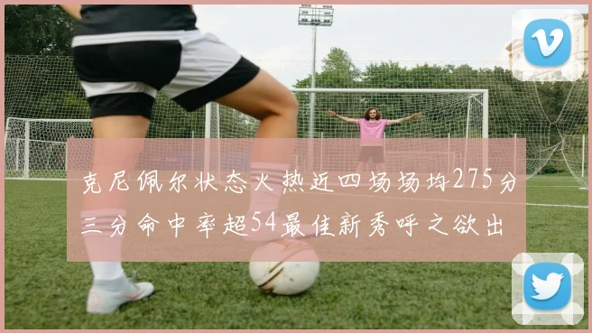克尼佩尔状态火热近四场场均275分三分命中率超54最佳新秀呼之欲出
