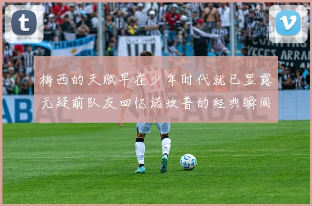 梅西的天赋早在少年时代就已显露无疑前队友回忆诺坎普的经典瞬间