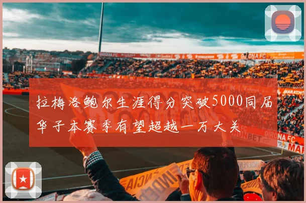 拉梅洛鲍尔生涯得分突破5000同届华子本赛季有望超越一万大关