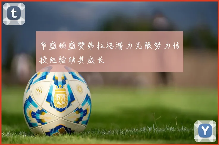 华盛顿盛赞弗拉格潜力无限努力传授经验助其成长