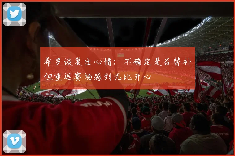 希罗谈复出心情：不确定是否替补但重返赛场感到无比开心