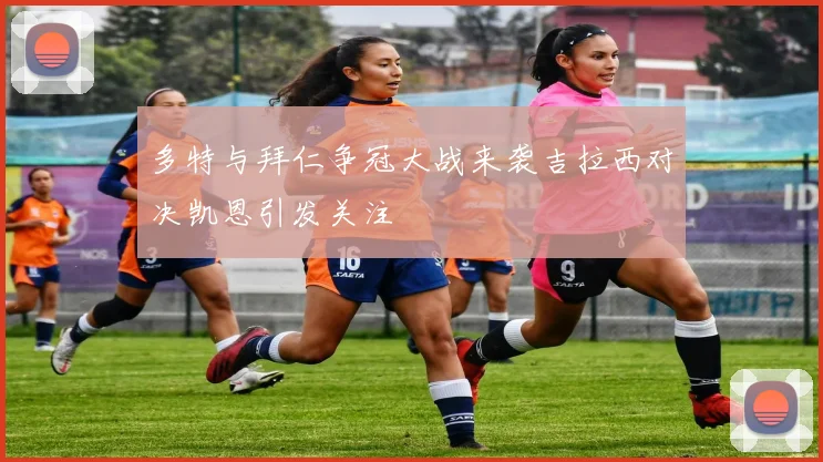 多特与拜仁争冠大战来袭吉拉西对决凯恩引发关注