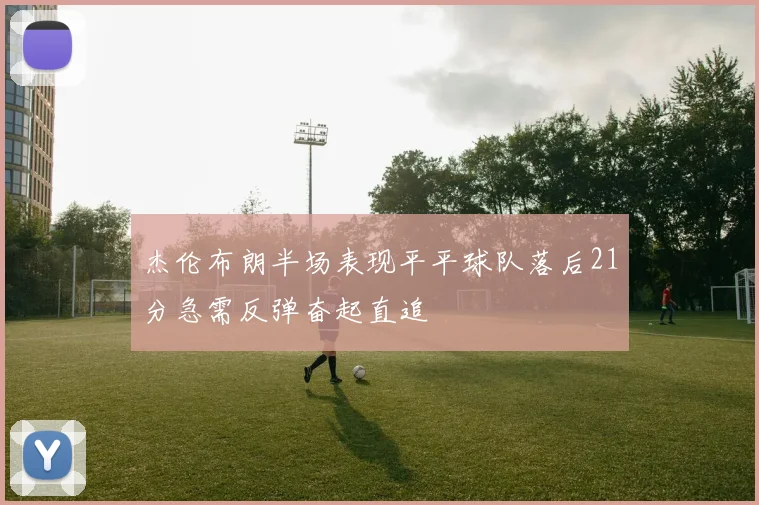 杰伦布朗半场表现平平球队落后21分急需反弹奋起直追