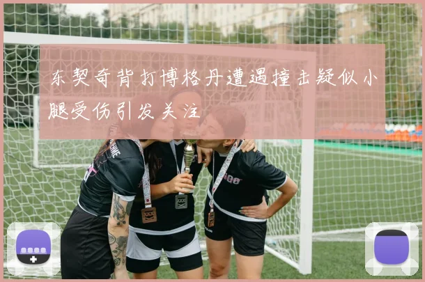 东契奇背打博格丹遭遇撞击疑似小腿受伤引发关注