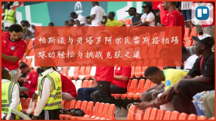 帕斯谈与劳塔罗阿尔瓦雷斯搭档踢球的轻松与挑战克服之道