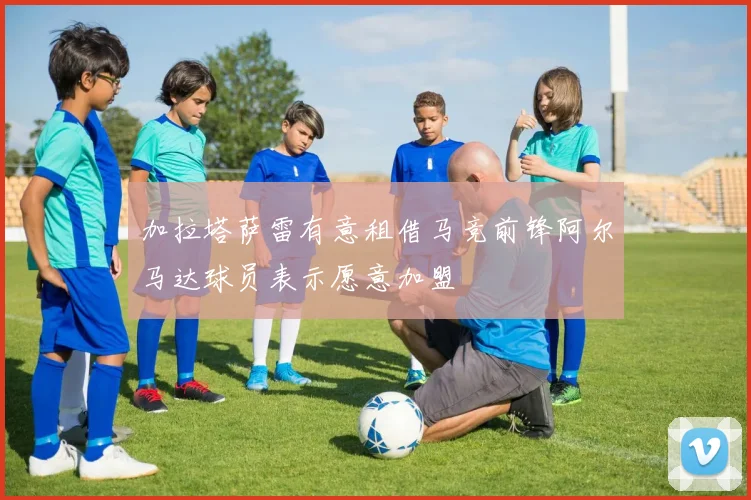 加拉塔萨雷有意租借马竞前锋阿尔马达球员表示愿意加盟