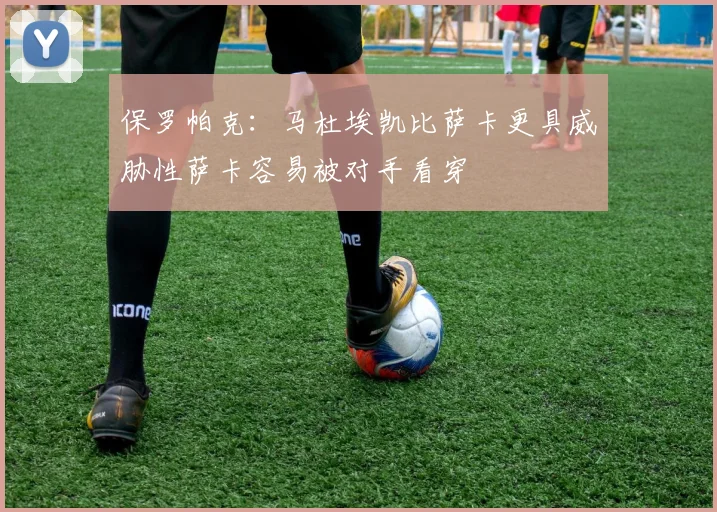 保罗帕克：马杜埃凯比萨卡更具威胁性萨卡容易被对手看穿