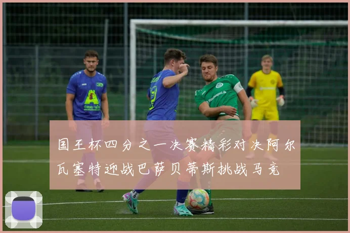 国王杯四分之一决赛精彩对决阿尔瓦塞特迎战巴萨贝蒂斯挑战马竞