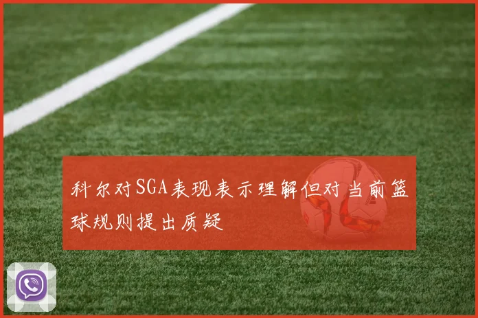 科尔对SGA表现表示理解但对当前篮球规则提出质疑