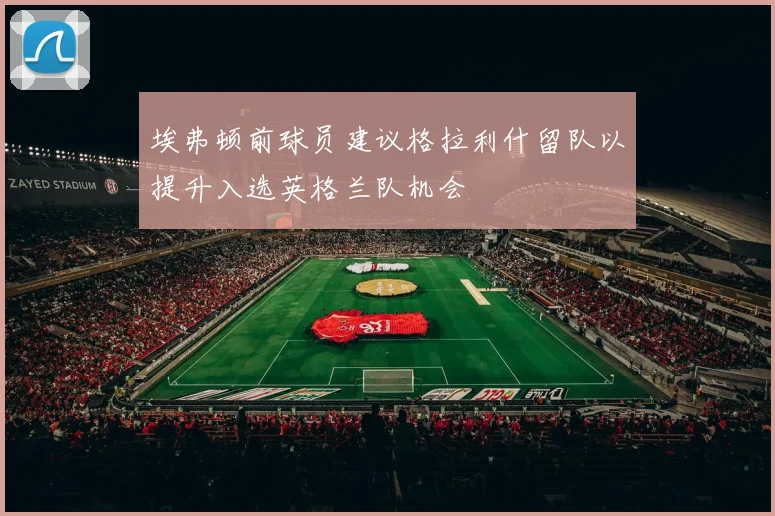 埃弗顿前球员建议格拉利什留队以提升入选英格兰队机会