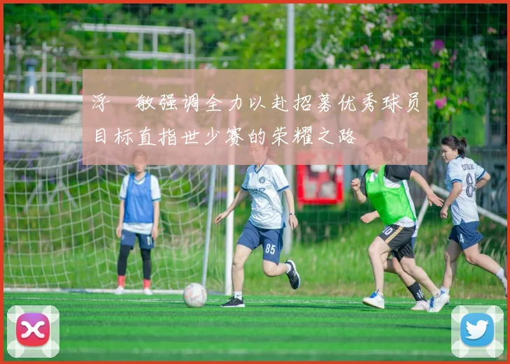 浮嶋敏强调全力以赴招募优秀球员目标直指世少赛的荣耀之路