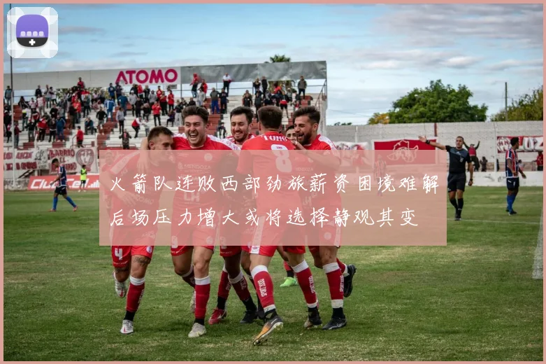 火箭队连败西部劲旅薪资困境难解后场压力增大或将选择静观其变