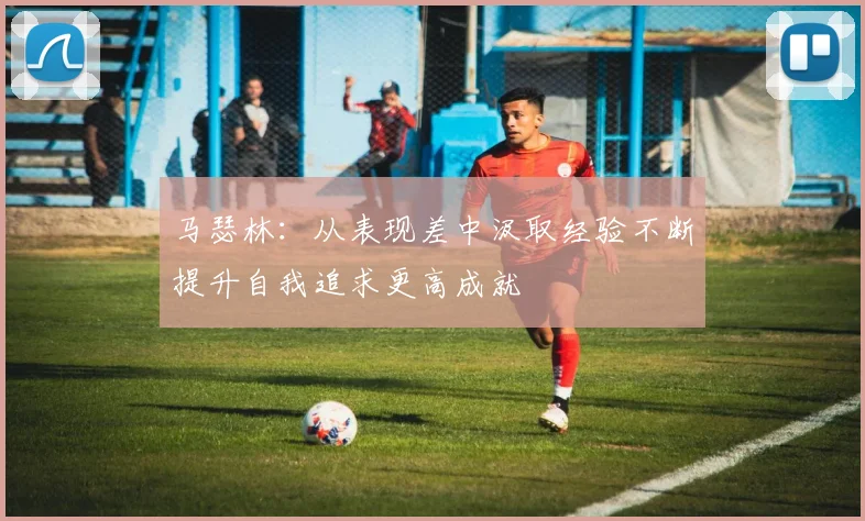 马瑟林：从表现差中汲取经验不断提升自我追求更高成就