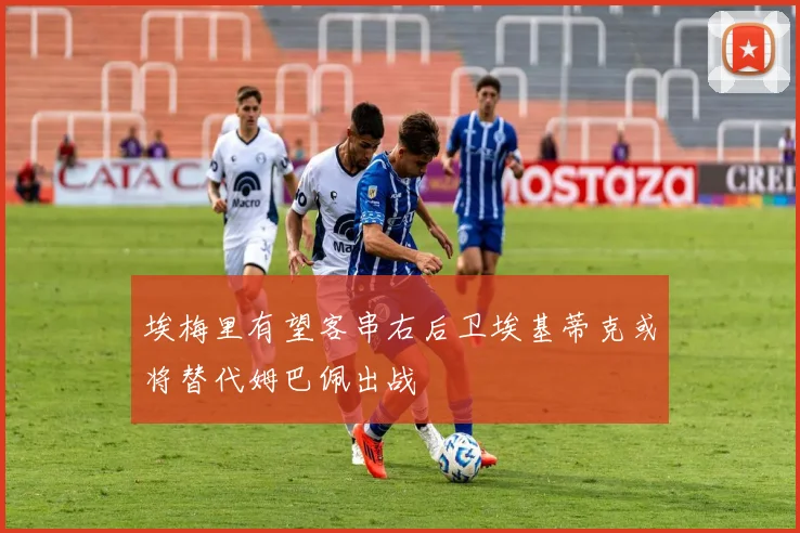 埃梅里有望客串右后卫埃基蒂克或将替代姆巴佩出战