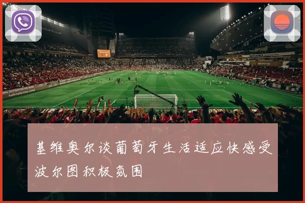 基维奥尔谈葡萄牙生活适应快感受波尔图积极氛围