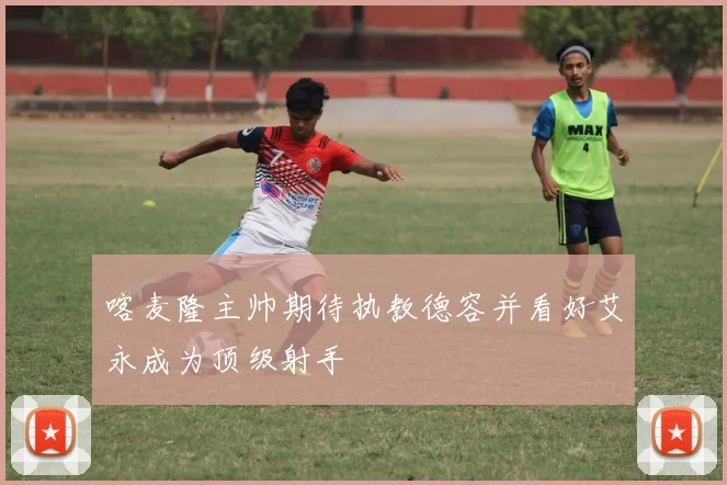 喀麦隆主帅期待执教德容并看好艾永成为顶级射手