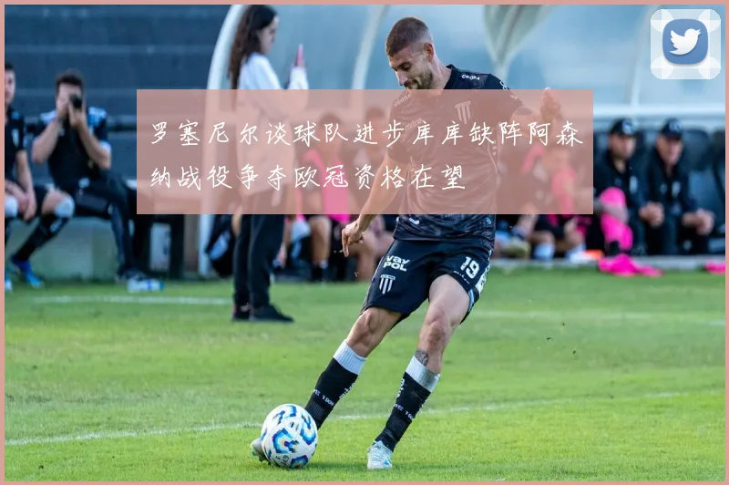 罗塞尼尔谈球队进步库库缺阵阿森纳战役争夺欧冠资格在望