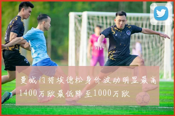 曼城门将埃德松身价波动明显最高1400万欧最低降至1000万欧