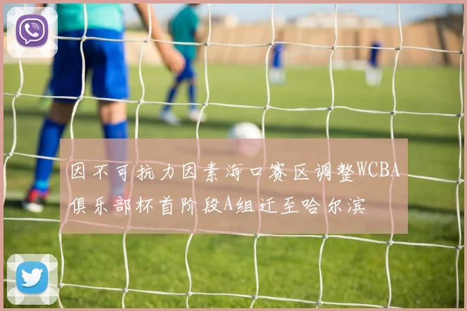 因不可抗力因素海口赛区调整WCBA俱乐部杯首阶段A组迁至哈尔滨