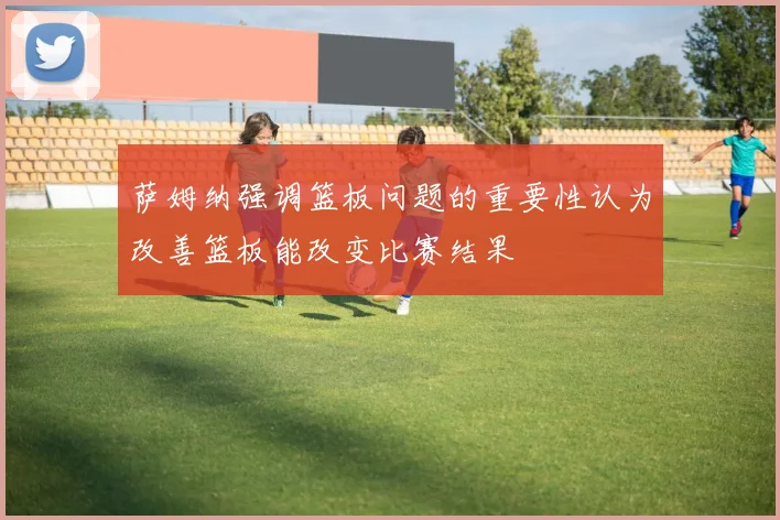 萨姆纳强调篮板问题的重要性认为改善篮板能改变比赛结果