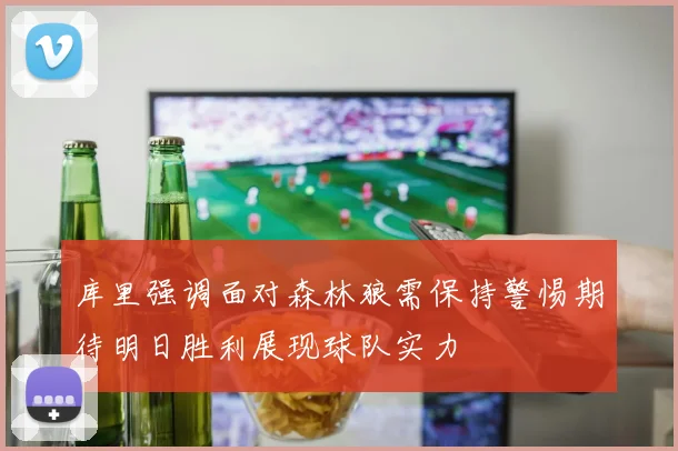 库里强调面对森林狼需保持警惕期待明日胜利展现球队实力