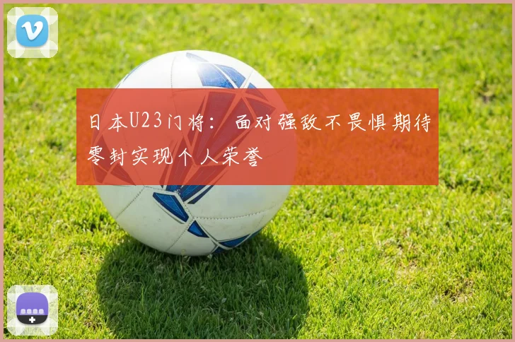 日本U23门将：面对强敌不畏惧期待零封实现个人荣誉