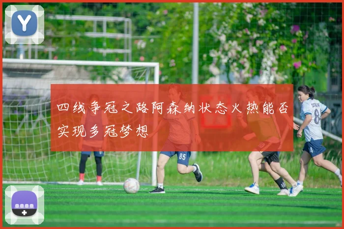 四线争冠之路阿森纳状态火热能否实现多冠梦想