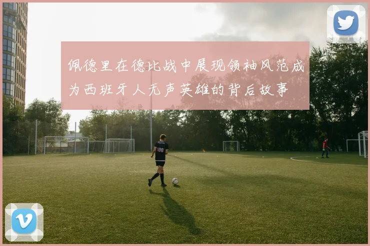 佩德里在德比战中展现领袖风范成为西班牙人无声英雄的背后故事