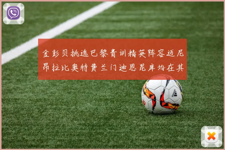 金彭贝挑选巴黎青训精英阵容迈尼昂拉比奥特费兰门迪恩昆库均在其中