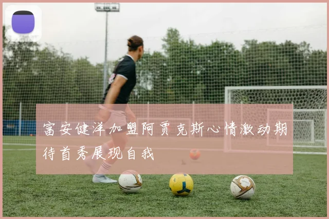 富安健洋加盟阿贾克斯心情激动期待首秀展现自我