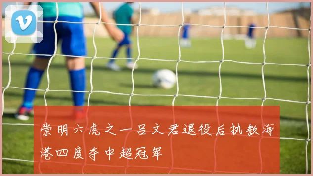 崇明六虎之一吕文君退役后执教海港四度夺中超冠军