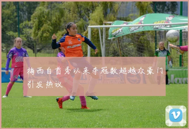 梅西自首秀以来夺冠数超越众豪门引发热议